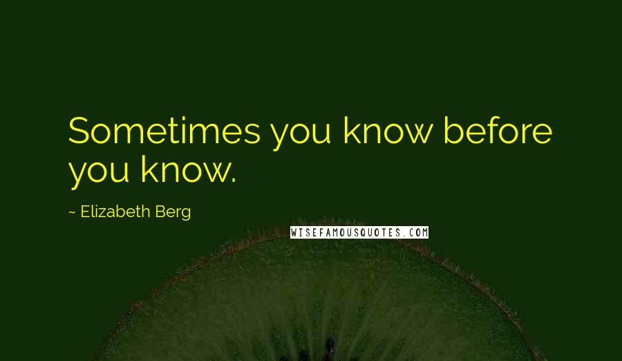 Elizabeth Berg Quotes: Sometimes you know before you know.