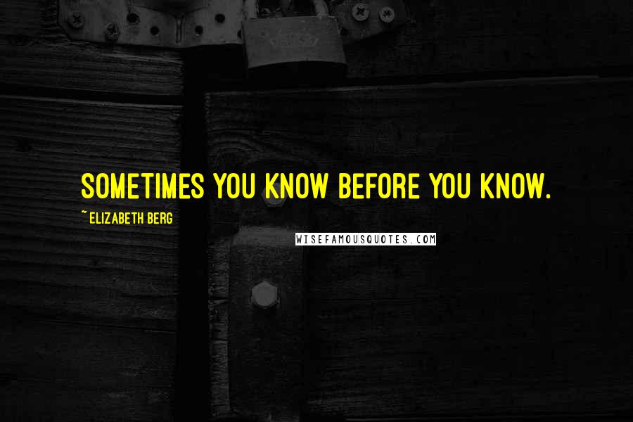 Elizabeth Berg Quotes: Sometimes you know before you know.
