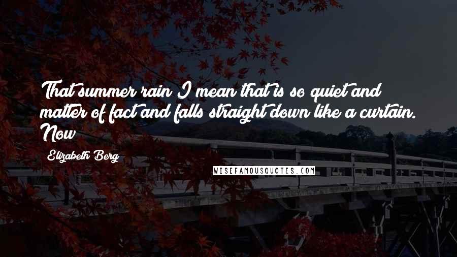 Elizabeth Berg Quotes: That summer rain I mean that is so quiet and matter of fact and falls straight down like a curtain. Now