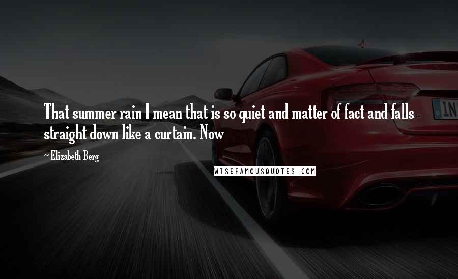 Elizabeth Berg Quotes: That summer rain I mean that is so quiet and matter of fact and falls straight down like a curtain. Now