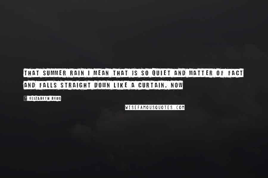 Elizabeth Berg Quotes: That summer rain I mean that is so quiet and matter of fact and falls straight down like a curtain. Now