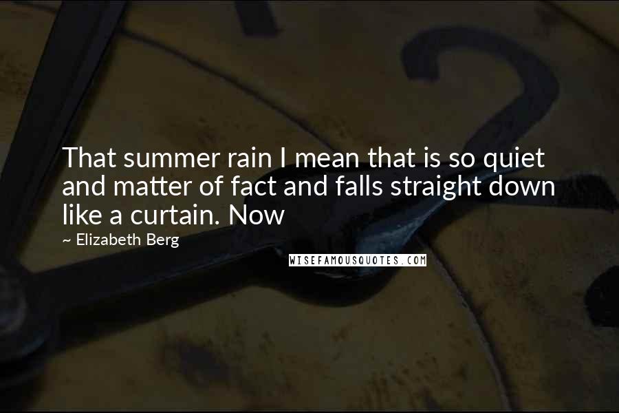 Elizabeth Berg Quotes: That summer rain I mean that is so quiet and matter of fact and falls straight down like a curtain. Now