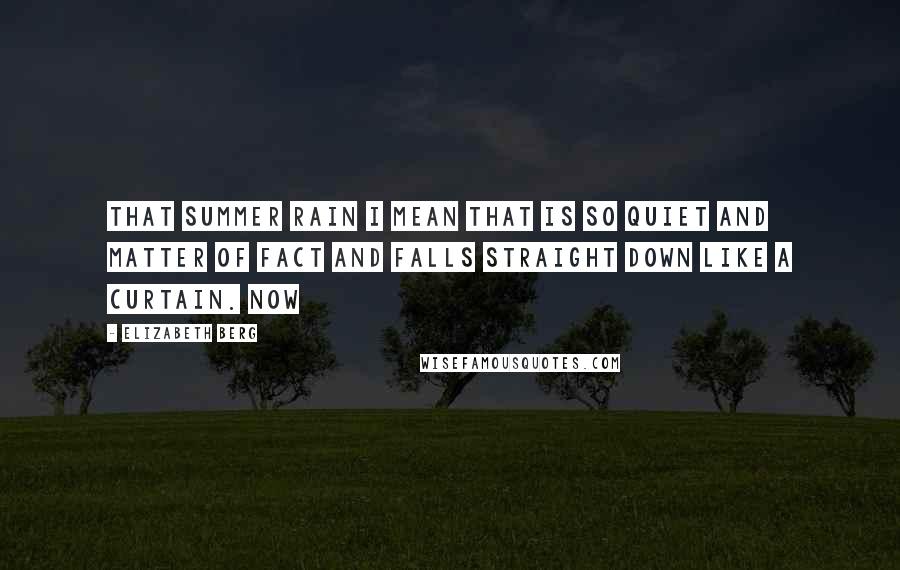 Elizabeth Berg Quotes: That summer rain I mean that is so quiet and matter of fact and falls straight down like a curtain. Now