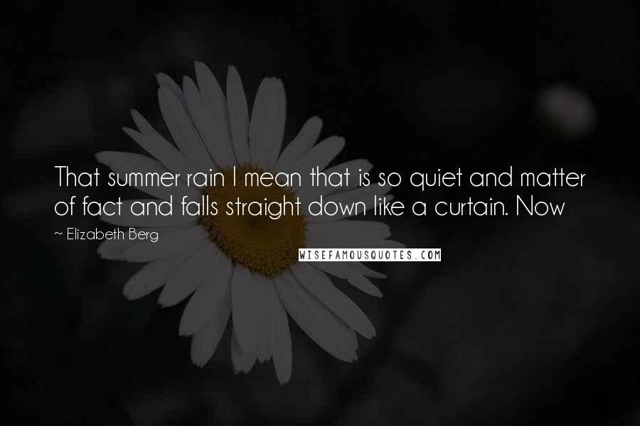Elizabeth Berg Quotes: That summer rain I mean that is so quiet and matter of fact and falls straight down like a curtain. Now