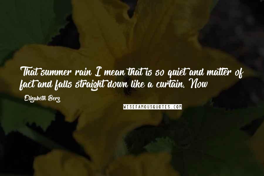 Elizabeth Berg Quotes: That summer rain I mean that is so quiet and matter of fact and falls straight down like a curtain. Now