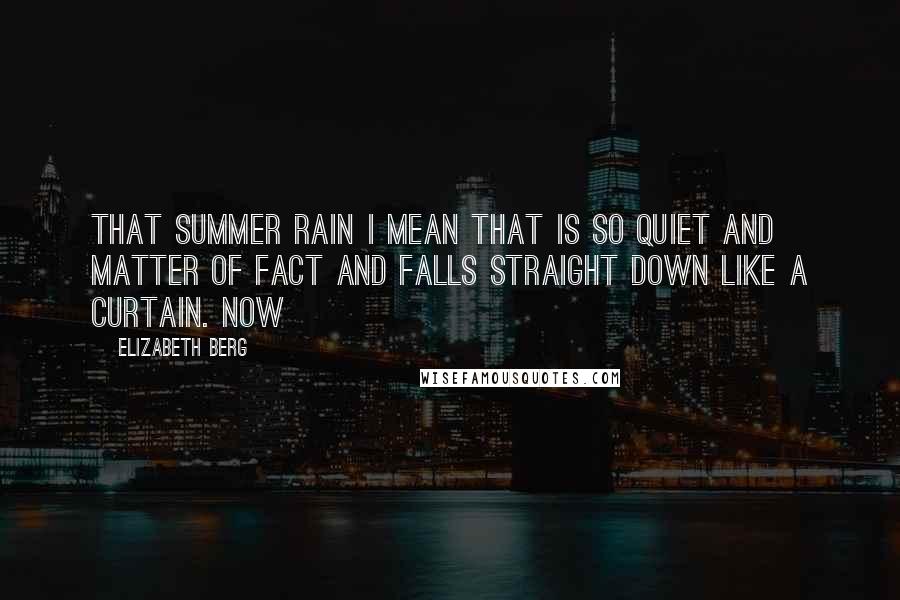 Elizabeth Berg Quotes: That summer rain I mean that is so quiet and matter of fact and falls straight down like a curtain. Now