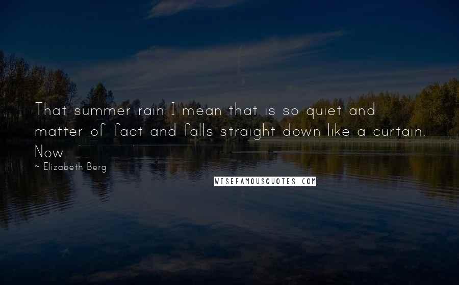 Elizabeth Berg Quotes: That summer rain I mean that is so quiet and matter of fact and falls straight down like a curtain. Now