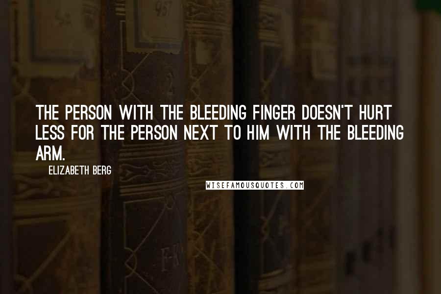 Elizabeth Berg Quotes: The person with the bleeding finger doesn't hurt less for the person next to him with the bleeding arm.