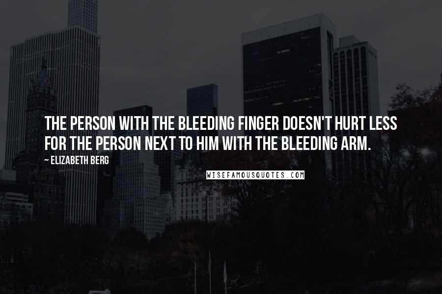 Elizabeth Berg Quotes: The person with the bleeding finger doesn't hurt less for the person next to him with the bleeding arm.