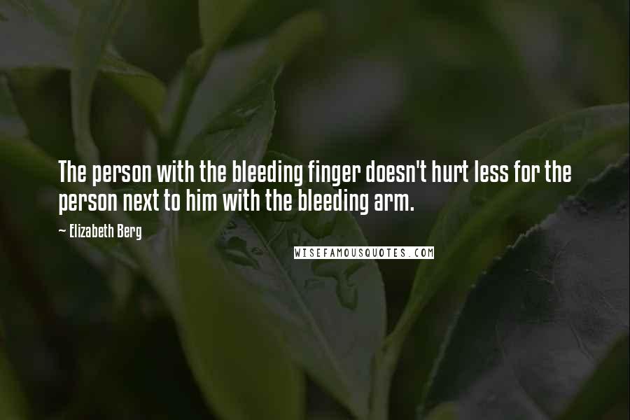 Elizabeth Berg Quotes: The person with the bleeding finger doesn't hurt less for the person next to him with the bleeding arm.