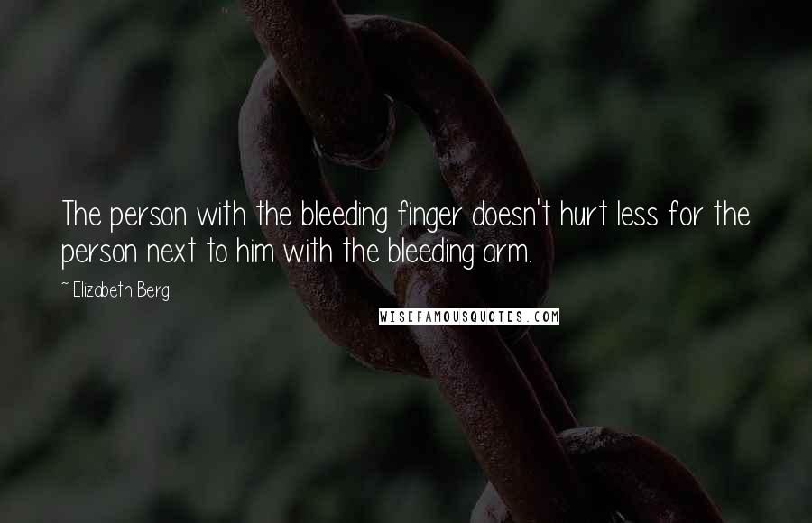 Elizabeth Berg Quotes: The person with the bleeding finger doesn't hurt less for the person next to him with the bleeding arm.