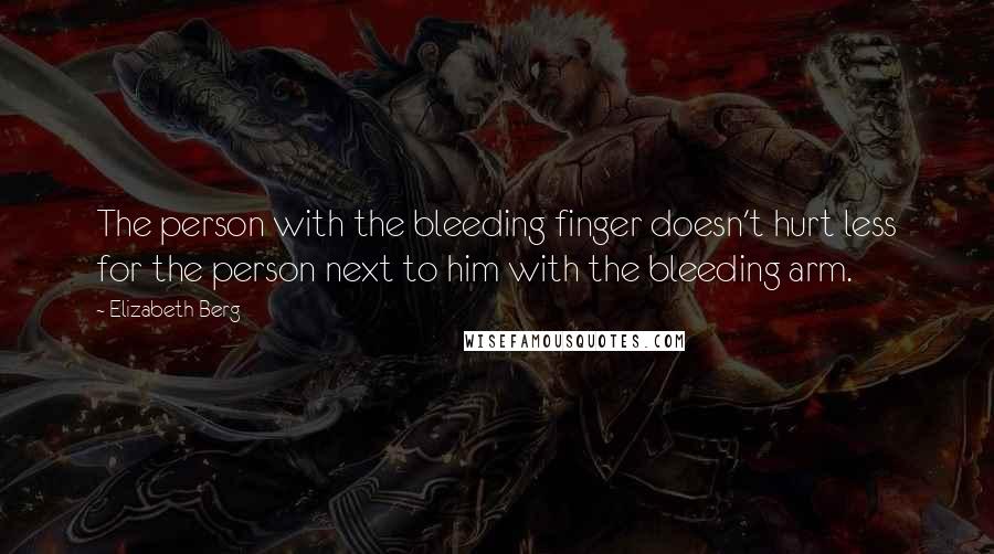 Elizabeth Berg Quotes: The person with the bleeding finger doesn't hurt less for the person next to him with the bleeding arm.