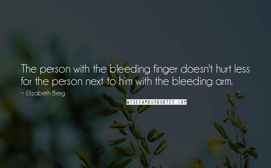 Elizabeth Berg Quotes: The person with the bleeding finger doesn't hurt less for the person next to him with the bleeding arm.