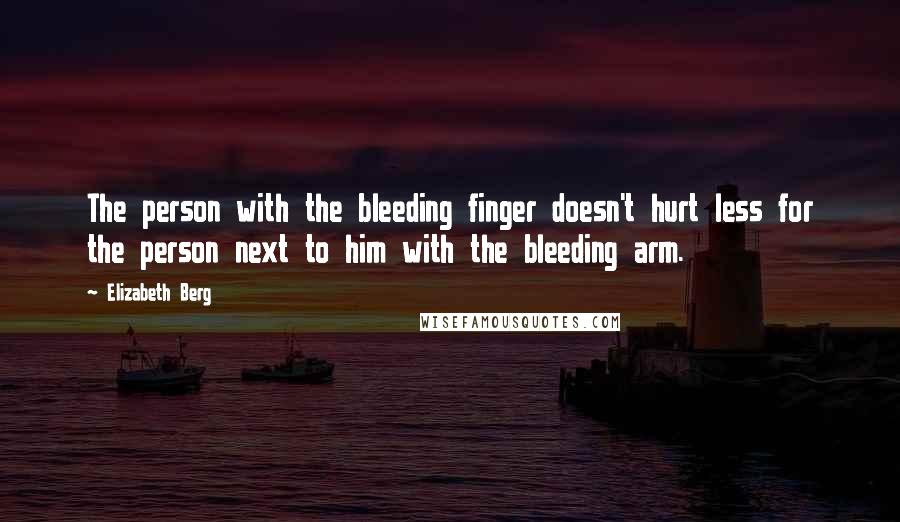 Elizabeth Berg Quotes: The person with the bleeding finger doesn't hurt less for the person next to him with the bleeding arm.