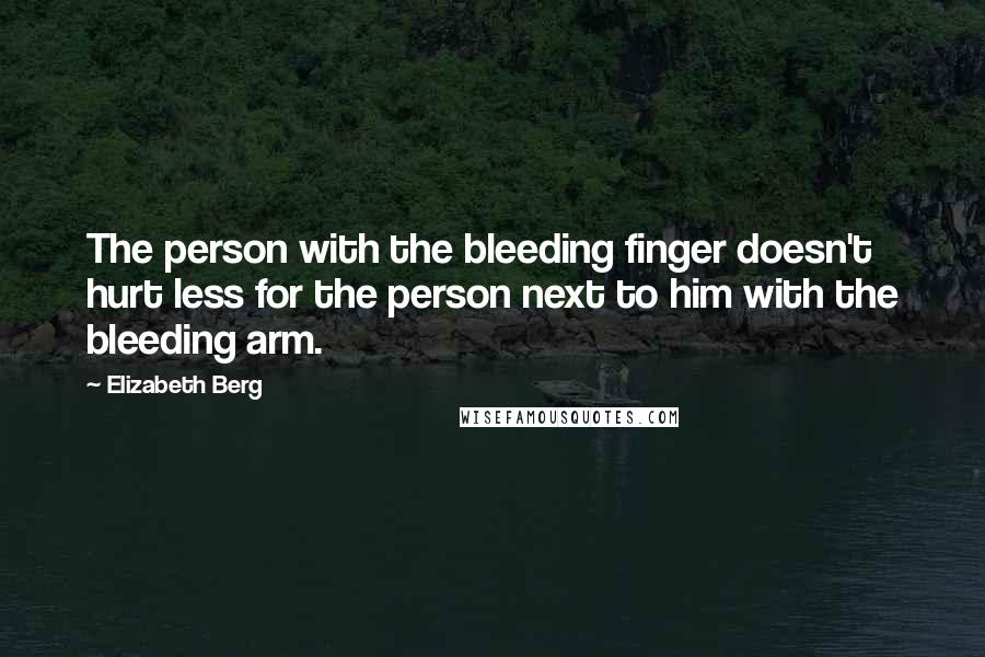 Elizabeth Berg Quotes: The person with the bleeding finger doesn't hurt less for the person next to him with the bleeding arm.