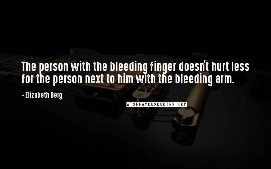 Elizabeth Berg Quotes: The person with the bleeding finger doesn't hurt less for the person next to him with the bleeding arm.