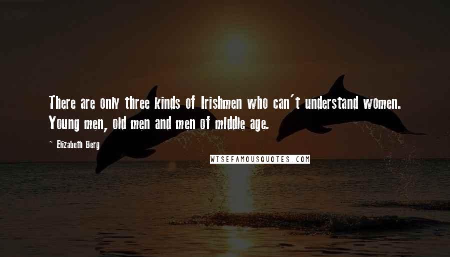 Elizabeth Berg Quotes: There are only three kinds of Irishmen who can't understand women. Young men, old men and men of middle age.