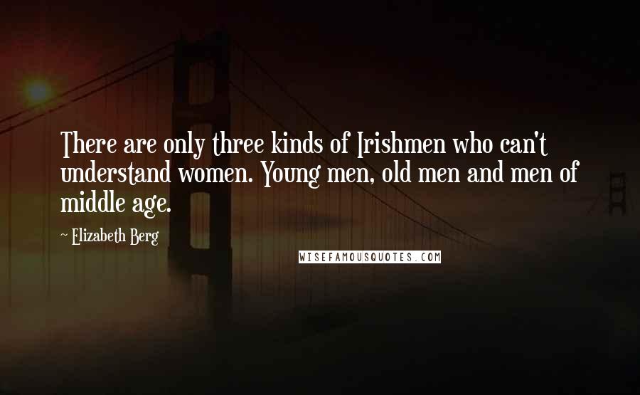 Elizabeth Berg Quotes: There are only three kinds of Irishmen who can't understand women. Young men, old men and men of middle age.