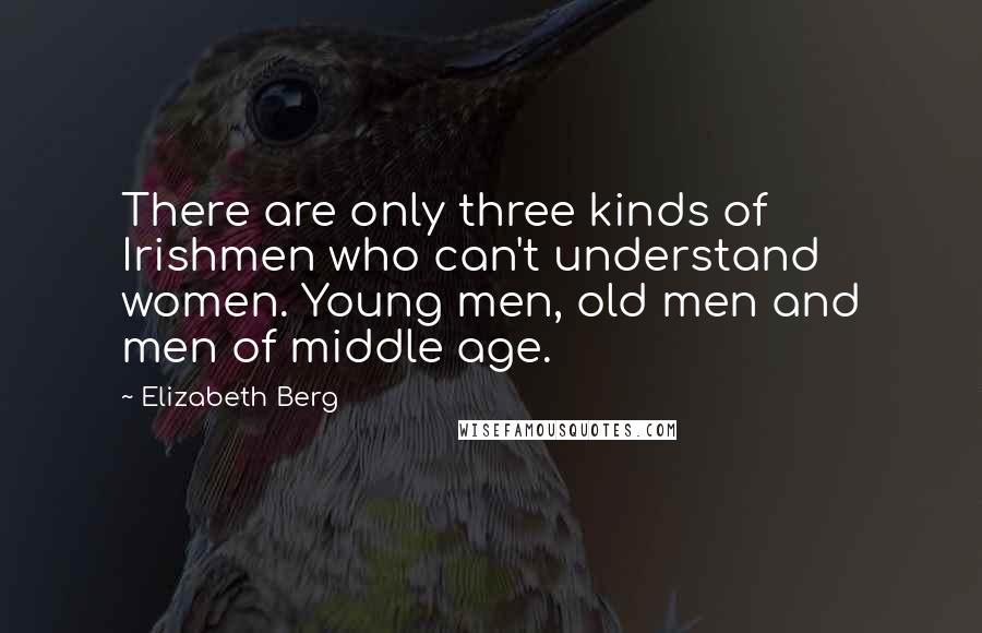 Elizabeth Berg Quotes: There are only three kinds of Irishmen who can't understand women. Young men, old men and men of middle age.