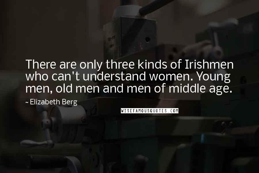 Elizabeth Berg Quotes: There are only three kinds of Irishmen who can't understand women. Young men, old men and men of middle age.