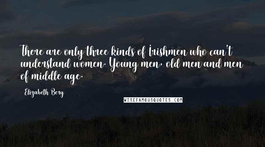 Elizabeth Berg Quotes: There are only three kinds of Irishmen who can't understand women. Young men, old men and men of middle age.