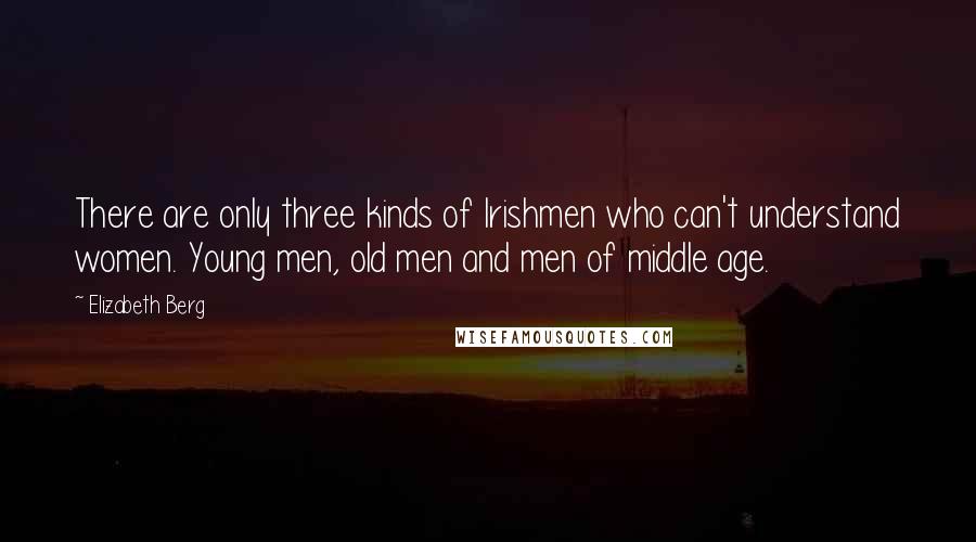 Elizabeth Berg Quotes: There are only three kinds of Irishmen who can't understand women. Young men, old men and men of middle age.