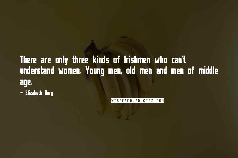Elizabeth Berg Quotes: There are only three kinds of Irishmen who can't understand women. Young men, old men and men of middle age.
