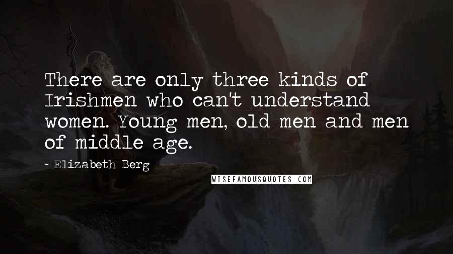 Elizabeth Berg Quotes: There are only three kinds of Irishmen who can't understand women. Young men, old men and men of middle age.