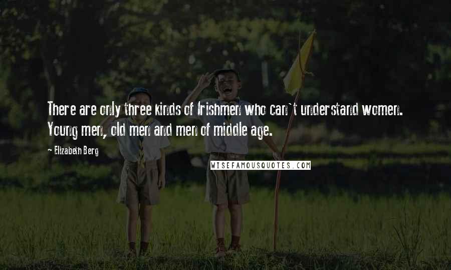 Elizabeth Berg Quotes: There are only three kinds of Irishmen who can't understand women. Young men, old men and men of middle age.