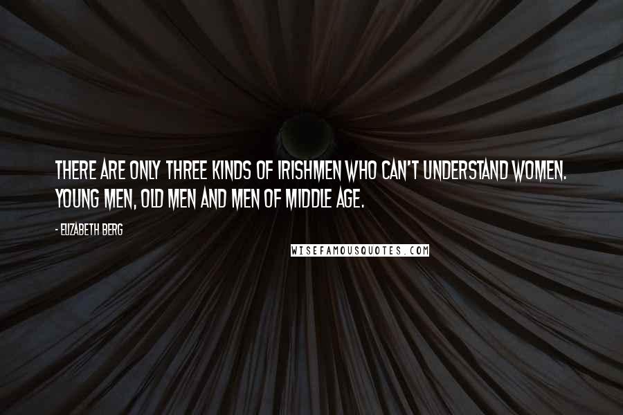 Elizabeth Berg Quotes: There are only three kinds of Irishmen who can't understand women. Young men, old men and men of middle age.