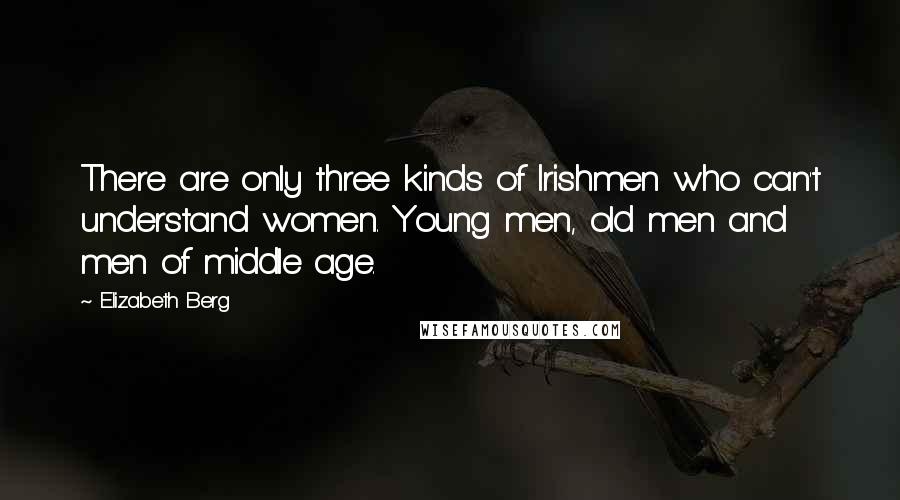 Elizabeth Berg Quotes: There are only three kinds of Irishmen who can't understand women. Young men, old men and men of middle age.