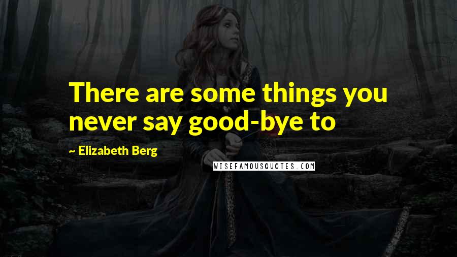 Elizabeth Berg Quotes: There are some things you never say good-bye to