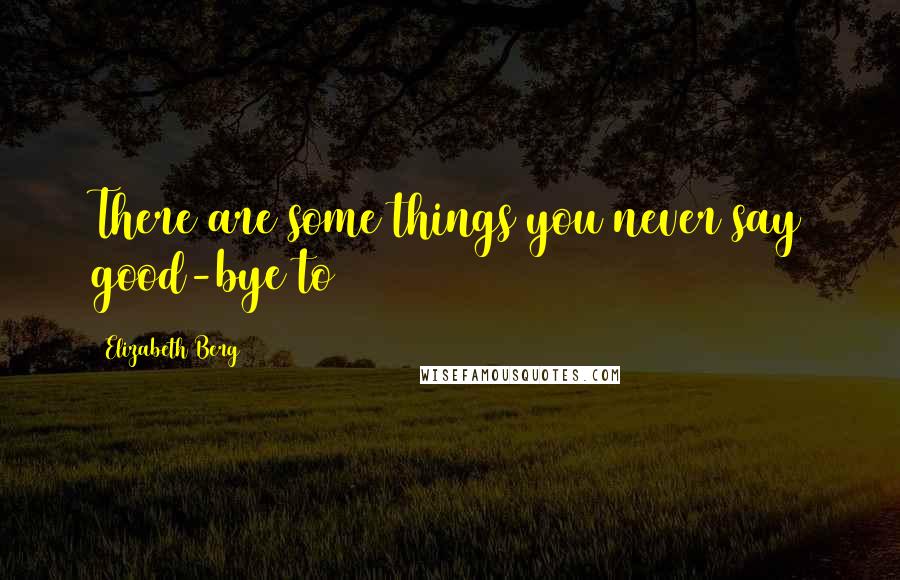 Elizabeth Berg Quotes: There are some things you never say good-bye to