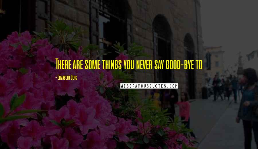 Elizabeth Berg Quotes: There are some things you never say good-bye to