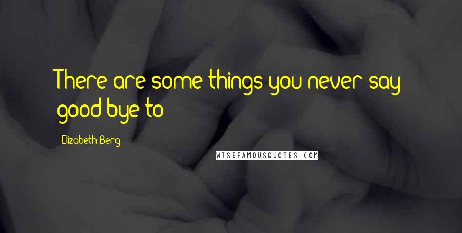 Elizabeth Berg Quotes: There are some things you never say good-bye to