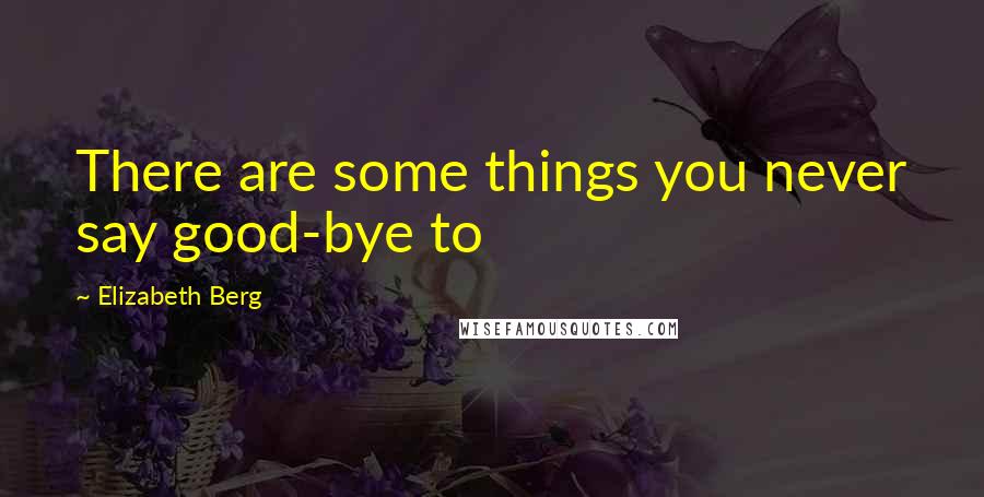 Elizabeth Berg Quotes: There are some things you never say good-bye to