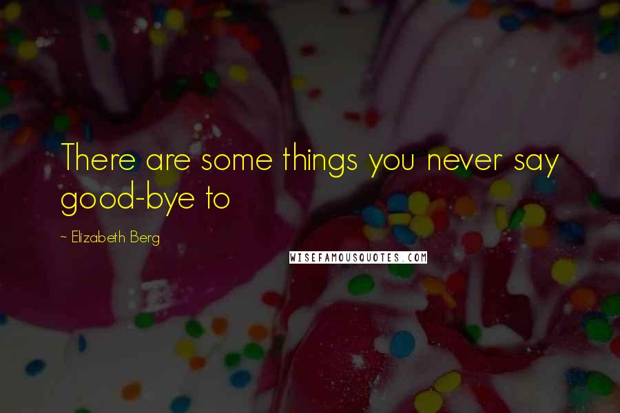 Elizabeth Berg Quotes: There are some things you never say good-bye to