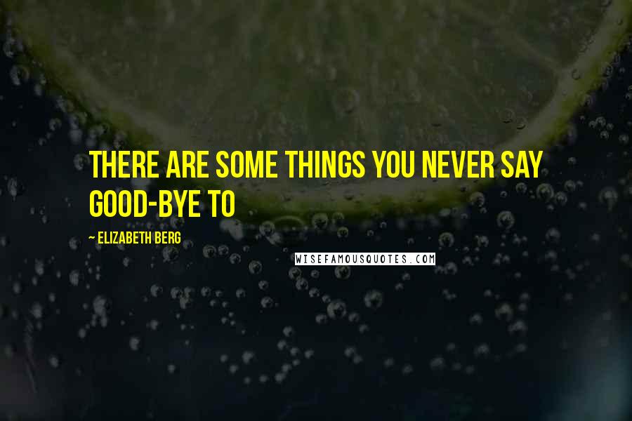 Elizabeth Berg Quotes: There are some things you never say good-bye to