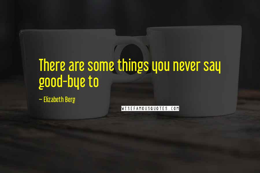 Elizabeth Berg Quotes: There are some things you never say good-bye to