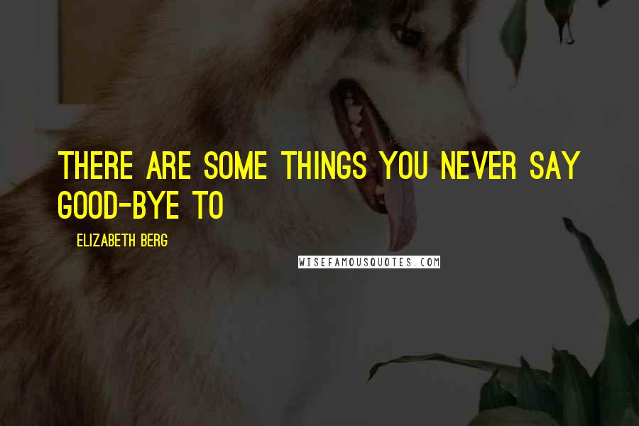 Elizabeth Berg Quotes: There are some things you never say good-bye to