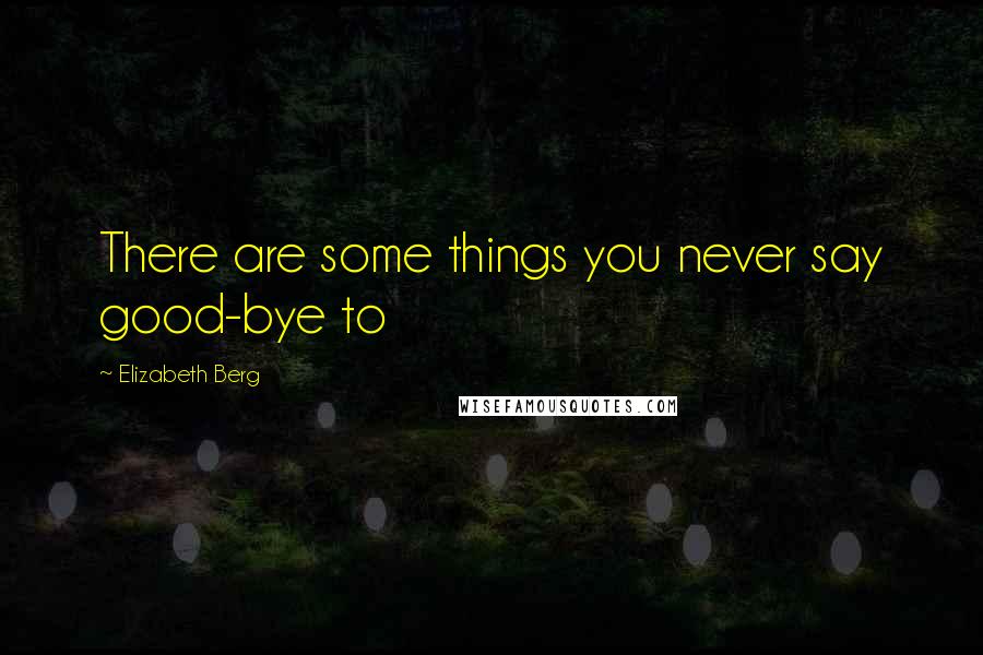 Elizabeth Berg Quotes: There are some things you never say good-bye to