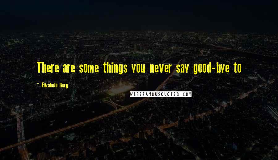 Elizabeth Berg Quotes: There are some things you never say good-bye to