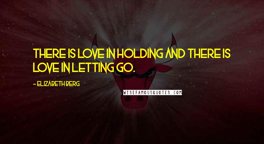 Elizabeth Berg Quotes: There is love in holding and there is love in letting go.