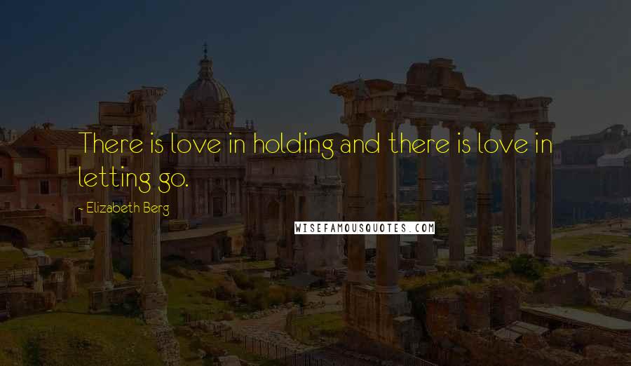 Elizabeth Berg Quotes: There is love in holding and there is love in letting go.