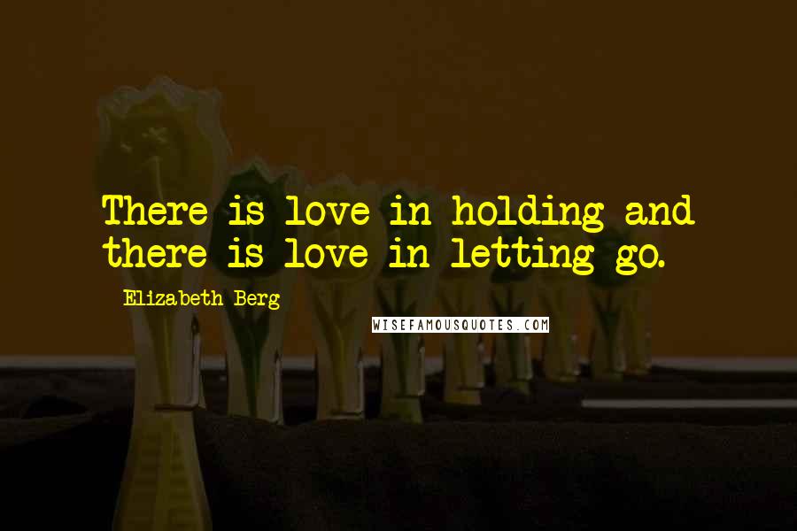 Elizabeth Berg Quotes: There is love in holding and there is love in letting go.