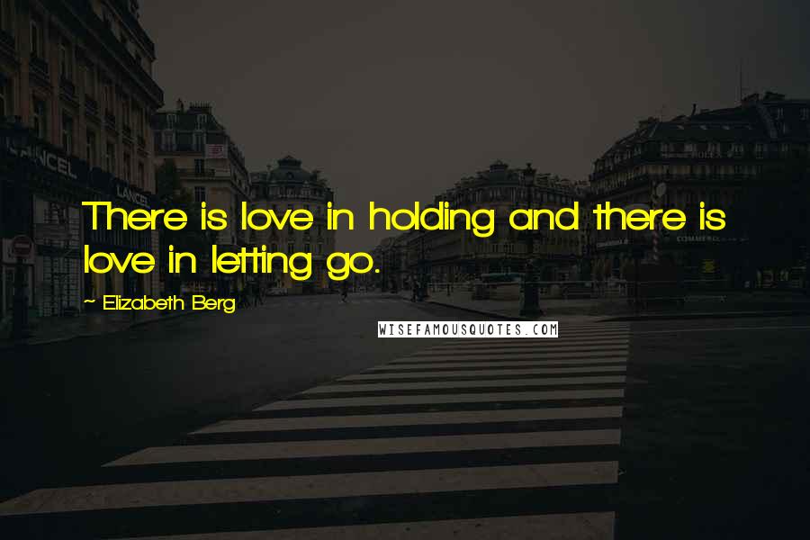 Elizabeth Berg Quotes: There is love in holding and there is love in letting go.