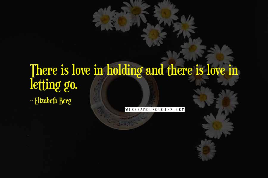 Elizabeth Berg Quotes: There is love in holding and there is love in letting go.