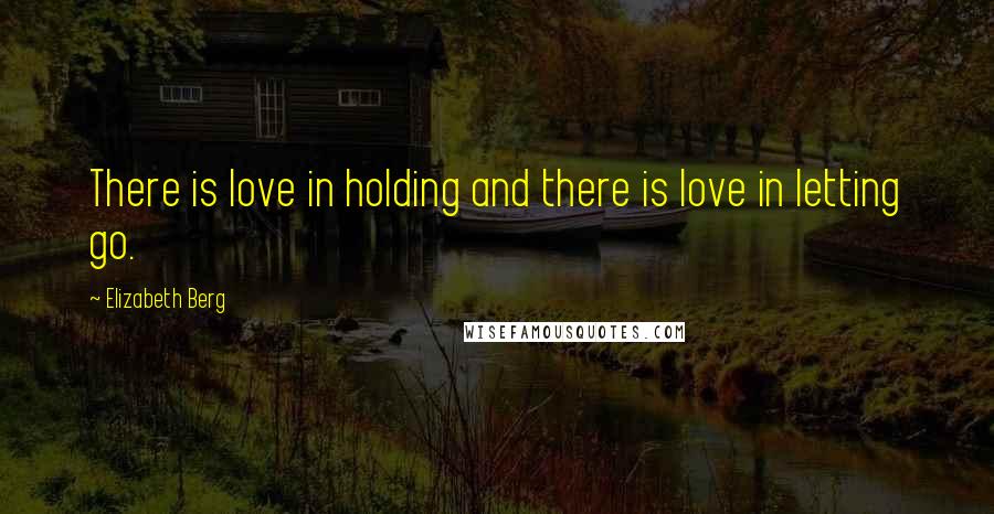 Elizabeth Berg Quotes: There is love in holding and there is love in letting go.