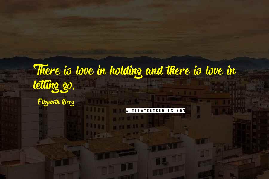 Elizabeth Berg Quotes: There is love in holding and there is love in letting go.