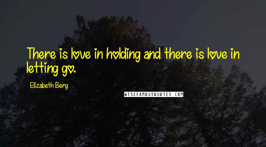 Elizabeth Berg Quotes: There is love in holding and there is love in letting go.